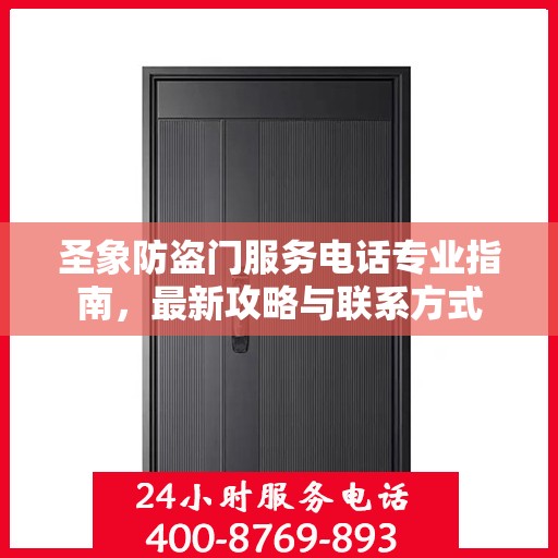 圣象防盗门服务电话专业指南，最新攻略与联系方式