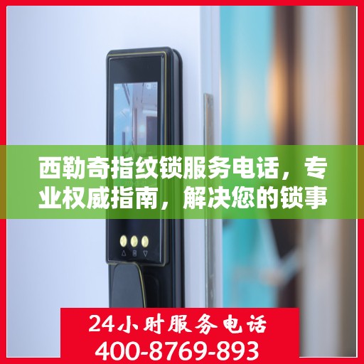 西勒奇指纹锁服务电话，专业权威指南，解决您的锁事无忧