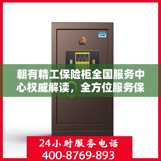朝有精工保险柜全国服务中心权威解读，全方位服务保障，让您安心无忧