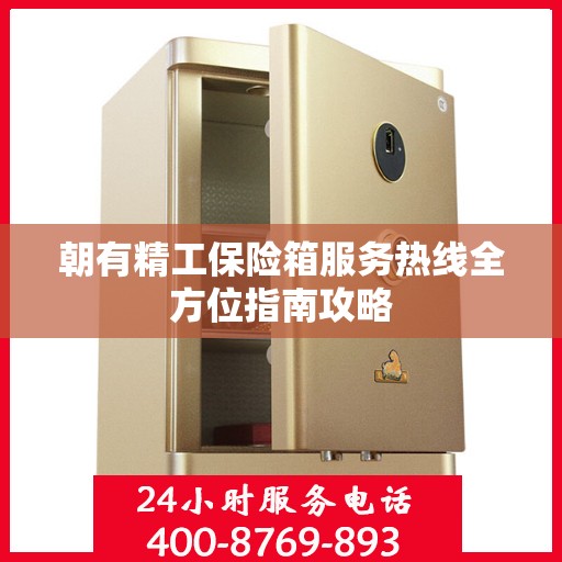 朝有精工保险箱服务热线全方位指南攻略