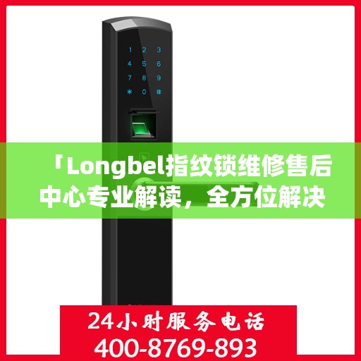 「Longbel指纹锁维修售后中心专业解读，全方位解决您的锁具问题」