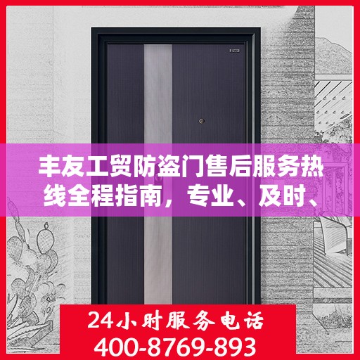丰友工贸防盗门售后服务热线全程指南，专业、及时、最新售后攻略
