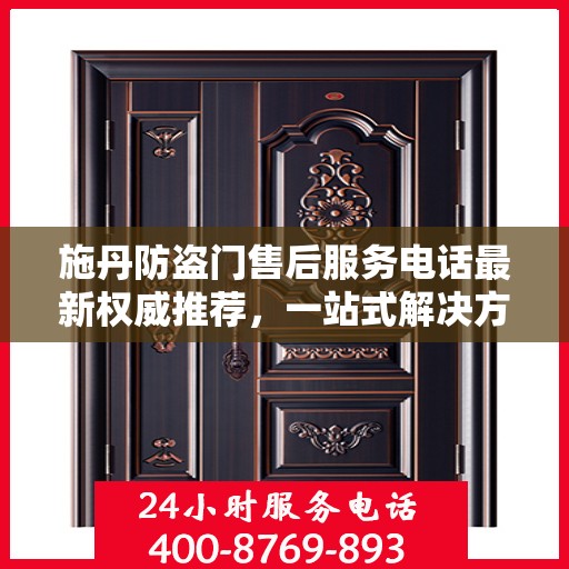 施丹防盗门售后服务电话最新权威推荐，一站式解决方案与贴心服务热线揭秘