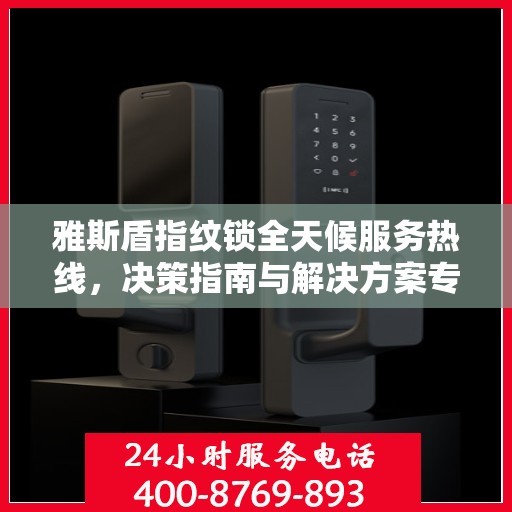 雅斯盾指纹锁全天候服务热线，决策指南与解决方案专家