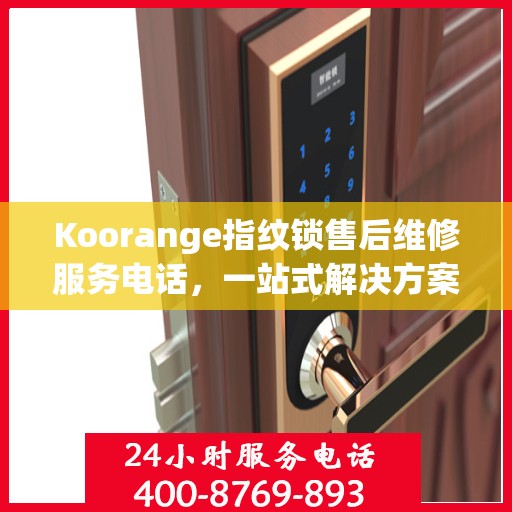 Koorange指纹锁售后维修服务电话，一站式解决方案决策指南