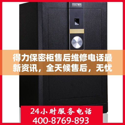 得力保密柜售后维修电话最新资讯，全天候售后，无忧服务保障