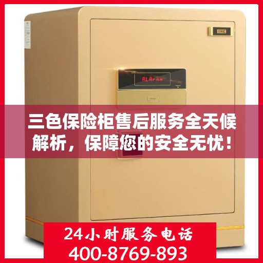 三色保险柜售后服务全天候解析，保障您的安全无忧！