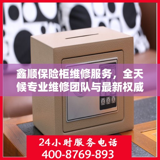 鑫顺保险柜维修服务，全天候专业维修团队与最新权威推荐电话