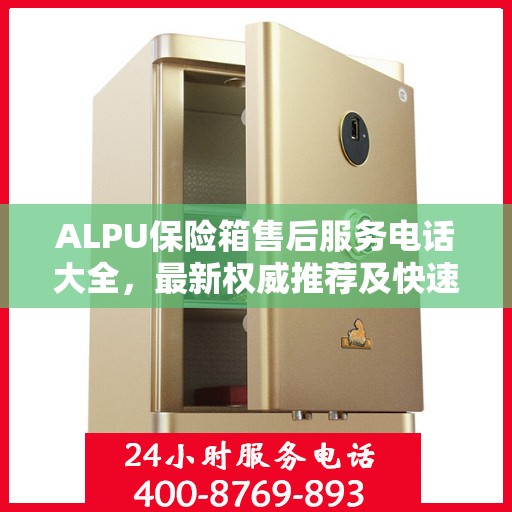 ALPU保险箱售后服务电话大全，最新权威推荐及快速响应指南