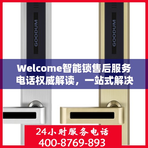 Welcome智能锁售后服务电话权威解读，一站式解决方案与贴心服务体验