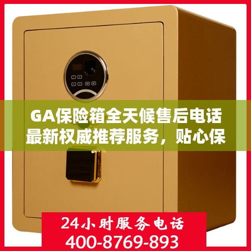 GA保险箱全天候售后电话最新权威推荐服务，贴心保障您的安全需求