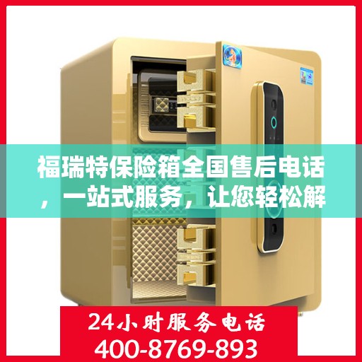 福瑞特保险箱全国售后电话，一站式服务，让您轻松解决售后问题