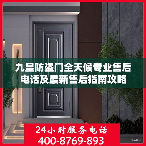 九皇防盗门全天候专业售后电话及最新售后指南攻略