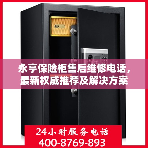 永亨保险柜售后维修电话，最新权威推荐及解决方案