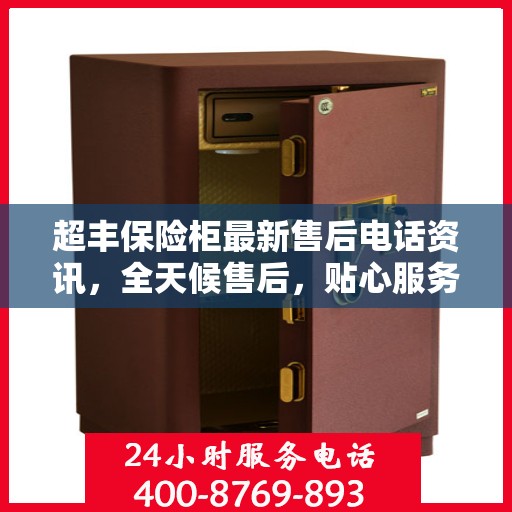 超丰保险柜最新售后电话资讯，全天候售后，贴心服务不间断