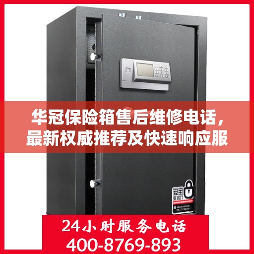 华冠保险箱售后维修电话，最新权威推荐及快速响应服务