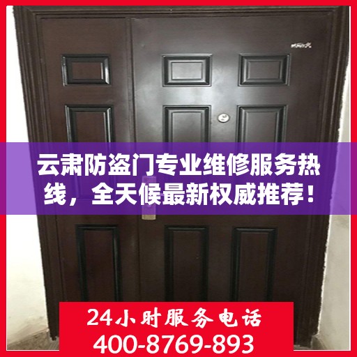 云肃防盗门专业维修服务热线，全天候最新权威推荐！