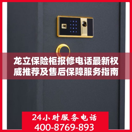 龙立保险柜报修电话最新权威推荐及售后保障服务指南