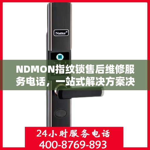 NDMON指纹锁售后维修服务电话，一站式解决方案决策指南