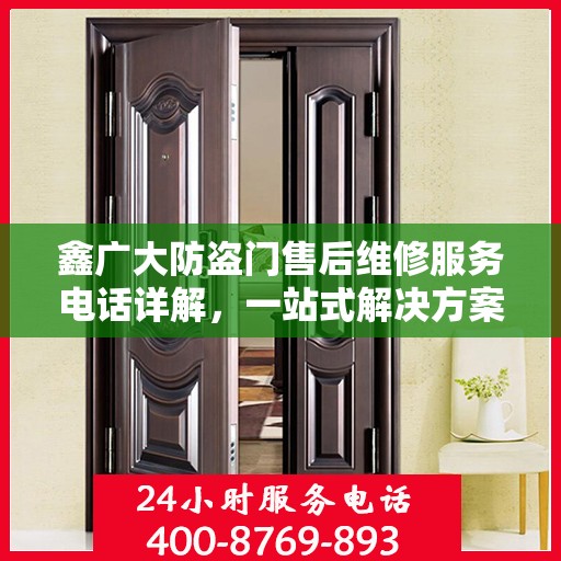 鑫广大防盗门售后维修服务电话详解，一站式解决方案，让您无忧！