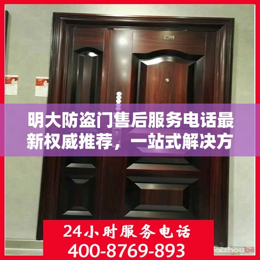 明大防盗门售后服务电话最新权威推荐，一站式解决方案的贴心服务热线