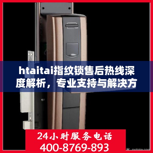 htaitai指纹锁售后热线深度解析，专业支持与解决方案权威指南