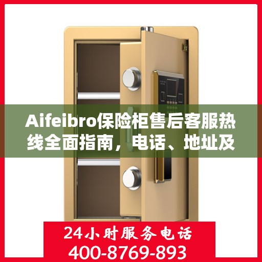 Aifeibro保险柜售后客服热线全面指南，电话、地址及详细流程攻略