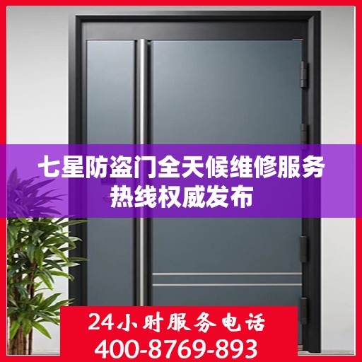 七星防盗门全天候维修服务热线权威发布