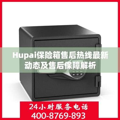 Hupai保险箱售后热线最新动态及售后保障解析