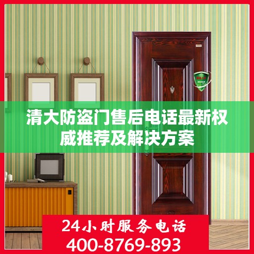 清大防盗门售后电话最新权威推荐及解决方案