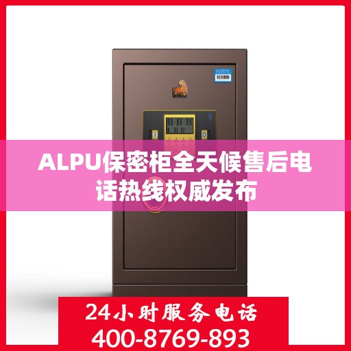 ALPU保密柜全天候售后电话热线权威发布