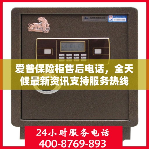 爱普保险柜售后电话，全天候最新资讯支持服务热线