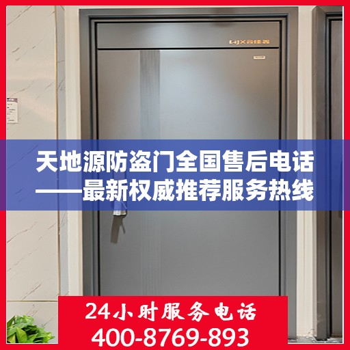 天地源防盗门全国售后电话——最新权威推荐服务热线