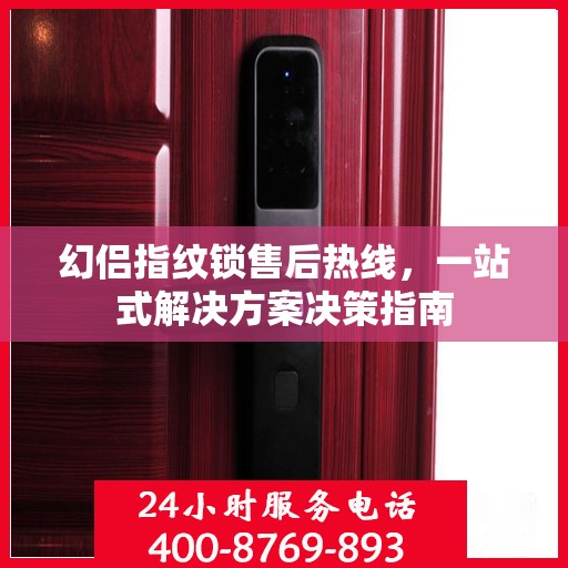 幻侣指纹锁售后热线，一站式解决方案决策指南