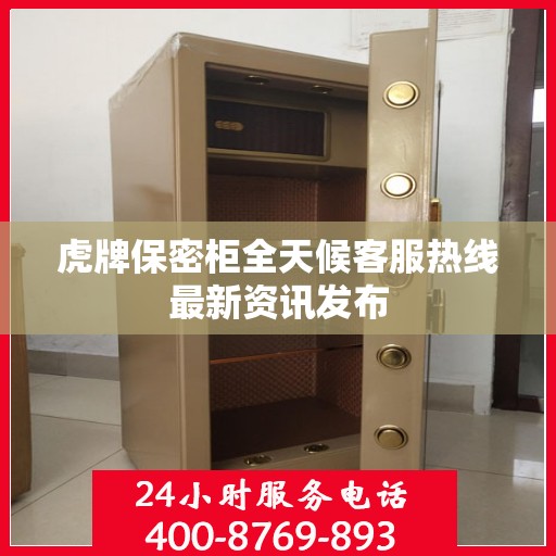 虎牌保密柜全天候客服热线最新资讯发布