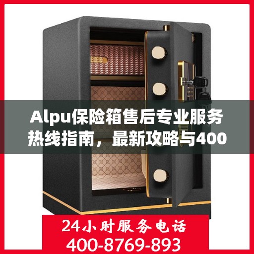 Alpu保险箱售后专业服务热线指南，最新攻略与400电话售后支持全解析