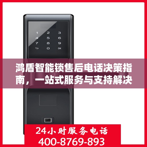 鸿盾智能锁售后电话决策指南，一站式服务与支持解决方案