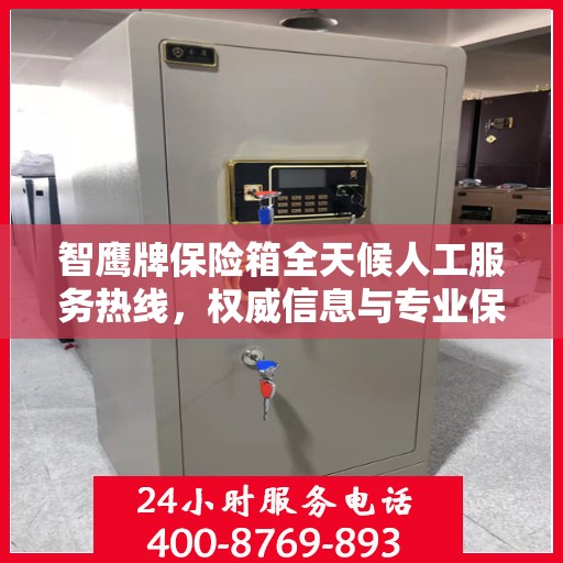 智鹰牌保险箱全天候人工服务热线，权威信息与专业保障