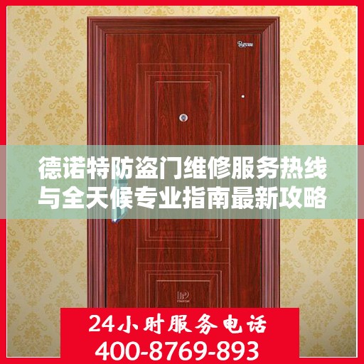 德诺特防盗门维修服务热线与全天候专业指南最新攻略