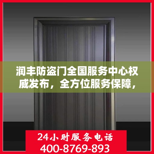 润丰防盗门全国服务中心权威发布，全方位服务保障，您家的安全我们守护