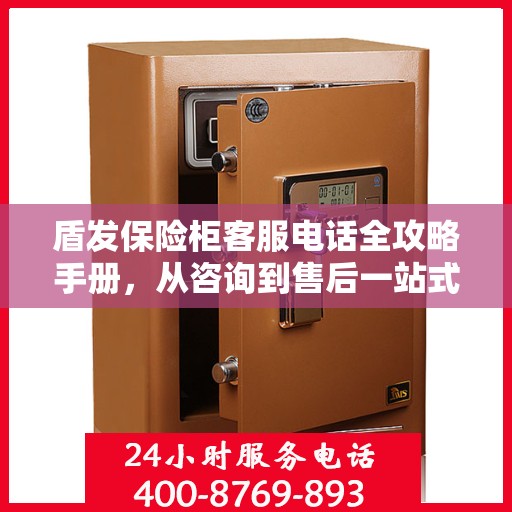 盾发保险柜客服电话全攻略手册，从咨询到售后一站式解析