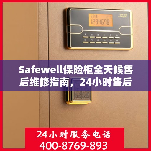 Safewell保险柜全天候售后维修指南，24小时售后电话全解析