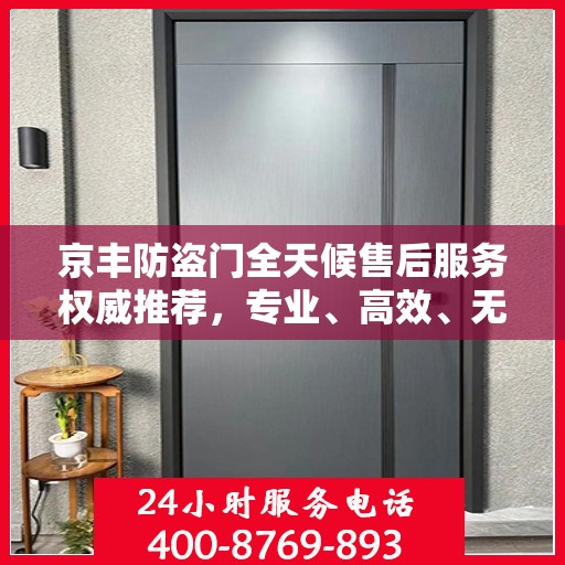 京丰防盗门全天候售后服务权威推荐，专业、高效、无忧保障