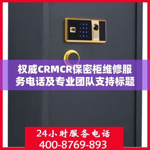 权威CRMCR保密柜维修服务电话及专业团队支持标题推荐，CRMCR保密柜专业维修热线权威发布