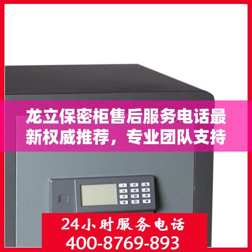 龙立保密柜售后服务电话最新权威推荐，专业团队支持，贴心服务保障