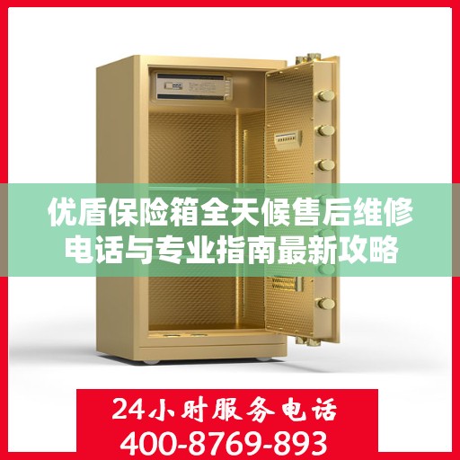 优盾保险箱全天候售后维修电话与专业指南最新攻略