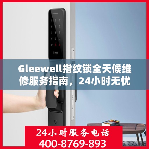 Gleewell指纹锁全天候维修服务指南，24小时无忧保障您的居家安全