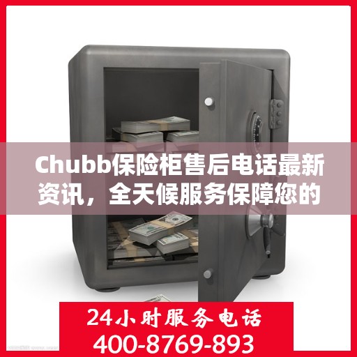 Chubb保险柜售后电话最新资讯，全天候服务保障您的安全需求