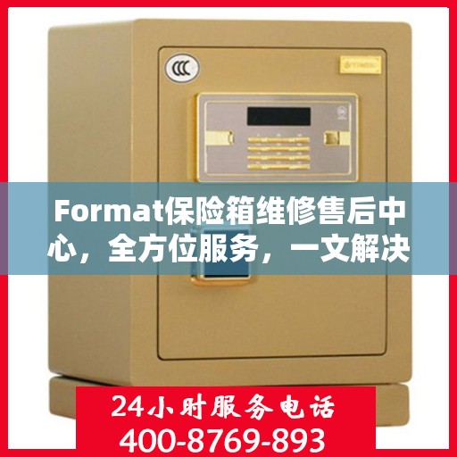 Format保险箱维修售后中心，全方位服务，一文解决所有疑虑