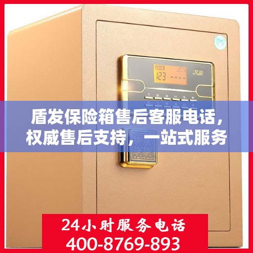 盾发保险箱售后客服电话，权威售后支持，一站式服务体验